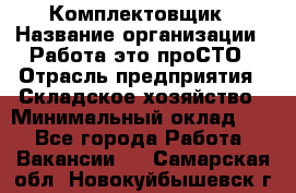 Комплектовщик › Название организации ­ Работа-это проСТО › Отрасль предприятия ­ Складское хозяйство › Минимальный оклад ­ 1 - Все города Работа » Вакансии   . Самарская обл.,Новокуйбышевск г.